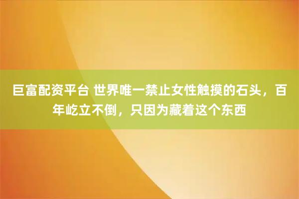 巨富配资平台 世界唯一禁止女性触摸的石头，百年屹立不倒，只因为藏着这个东西