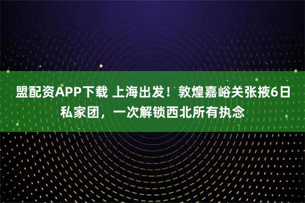 盟配资APP下载 上海出发！敦煌嘉峪关张掖6日私家团，一次解锁西北所有执念