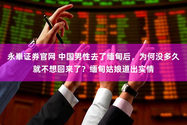 永崋证券官网 中国男性去了缅甸后，为何没多久就不想回来了？缅甸姑娘道出实情