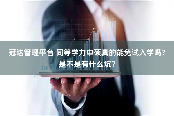 冠达管理平台 同等学力申硕真的能免试入学吗？是不是有什么坑？