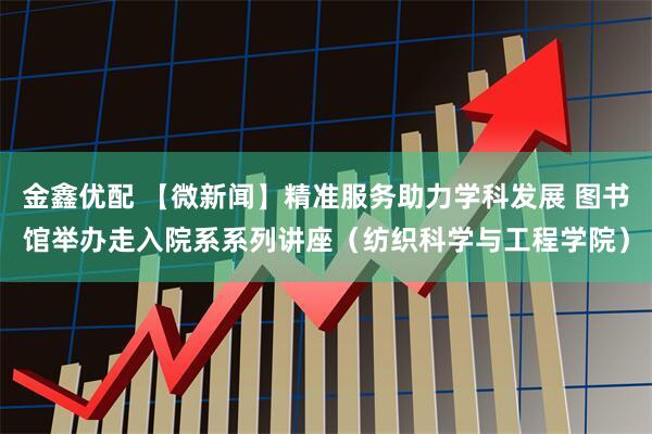 金鑫优配 【微新闻】精准服务助力学科发展 图书馆举办走入院系系列讲座（纺织科学与工程学院）