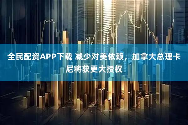 全民配资APP下载 减少对美依赖，加拿大总理卡尼将获更大授权