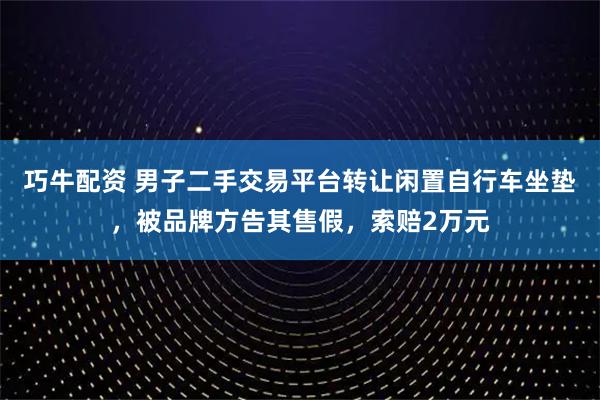 巧牛配资 男子二手交易平台转让闲置自行车坐垫，被品牌方告其售假，索赔2万元