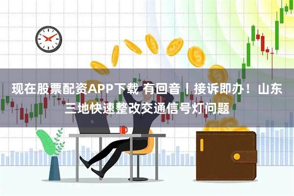 现在股票配资APP下载 有回音丨接诉即办！山东三地快速整改交通信号灯问题