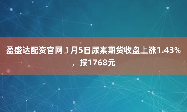 盈盛达配资官网 1月5日尿素期货收盘上涨1.43%，报1768元