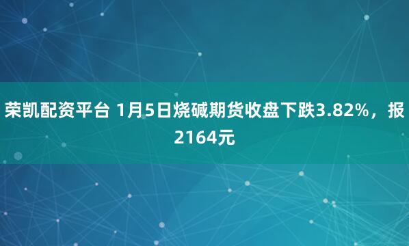 荣凯配资平台 1月5日烧碱期货收盘下跌3.82%，报2164元