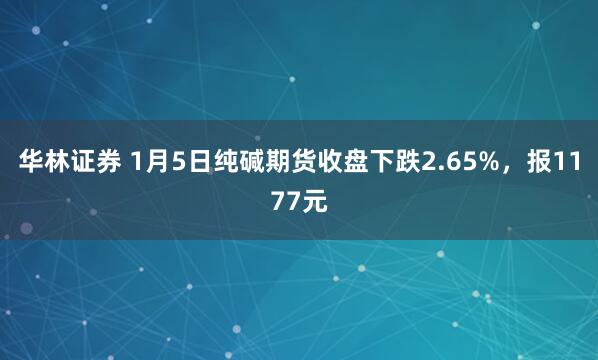 华林证券 1月5日纯碱期货收盘下跌2.65%，报1177元