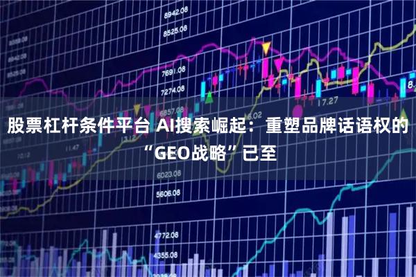 股票杠杆条件平台 AI搜索崛起：重塑品牌话语权的“GEO战略”已至
