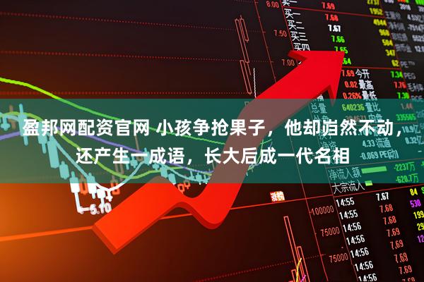 盈邦网配资官网 小孩争抢果子，他却岿然不动，还产生一成语，长大后成一代名相