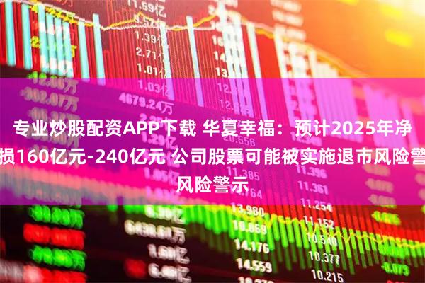 专业炒股配资APP下载 华夏幸福：预计2025年净亏损160亿元-240亿元 公司股票可能被实施退市风险警示
