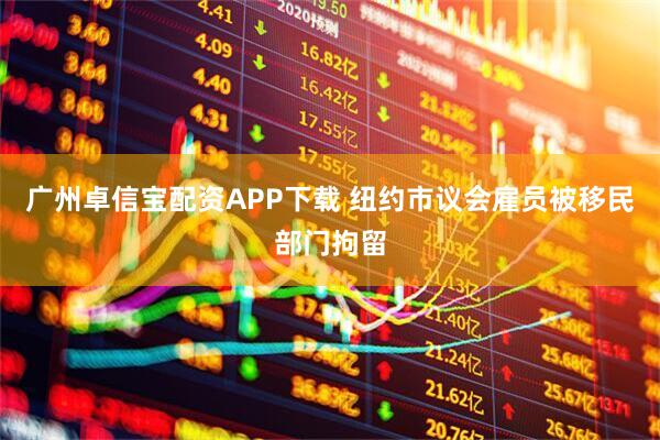 广州卓信宝配资APP下载 纽约市议会雇员被移民部门拘留