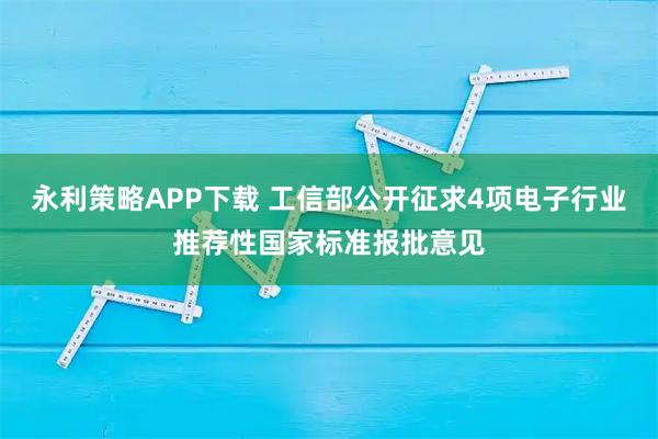 永利策略APP下载 工信部公开征求4项电子行业推荐性国家标准报批意见