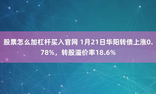 股票怎么加杠杆买入官网 1月21日华阳转债上涨0.78%，转股溢价率18.6%