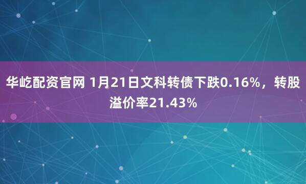 华屹配资官网 1月21日文科转债下跌0.16%，转股溢价率21.43%