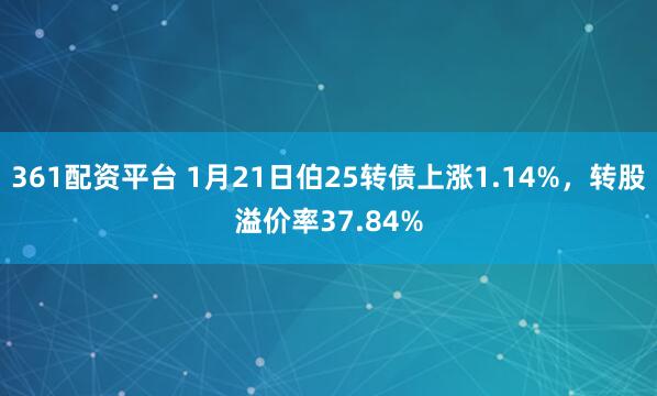 361配资平台 1月21日伯25转债上涨1.14%，转股溢价率37.84%