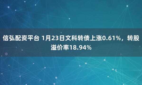 信弘配资平台 1月23日文科转债上涨0.61%，转股溢价率18.94%