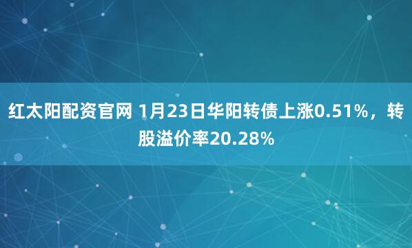 红太阳配资官网 1月23日华阳转债上涨0.51%，转股溢价率20.28%