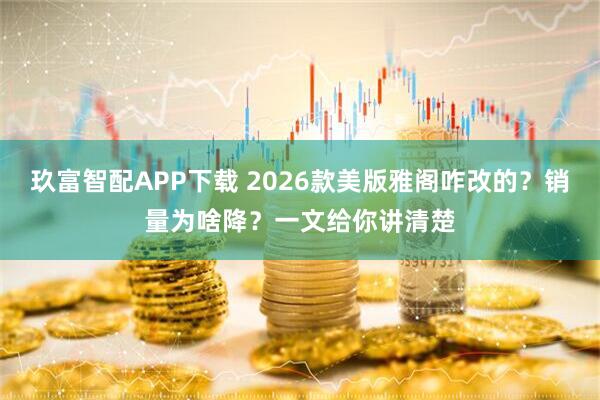 玖富智配APP下载 2026款美版雅阁咋改的？销量为啥降？一文给你讲清楚