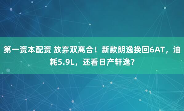 第一资本配资 放弃双离合！新款朗逸换回6AT，油耗5.9L，还看日产轩逸？