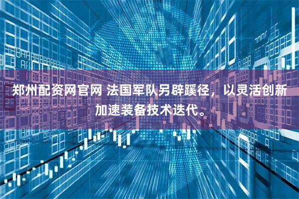 郑州配资网官网 法国军队另辟蹊径，以灵活创新加速装备技术迭代。