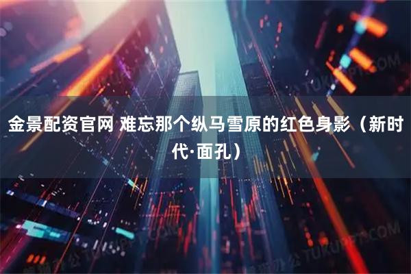 金景配资官网 难忘那个纵马雪原的红色身影（新时代·面孔）