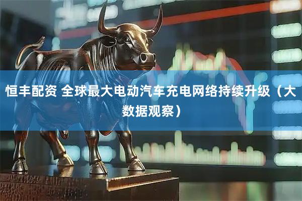 恒丰配资 全球最大电动汽车充电网络持续升级（大数据观察）
