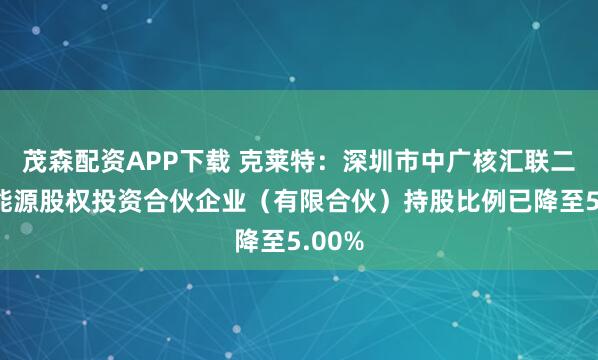 茂森配资APP下载 克莱特：深圳市中广核汇联二号新能源股权投资合伙企业（有限合伙）持股比例已降至5.00%
