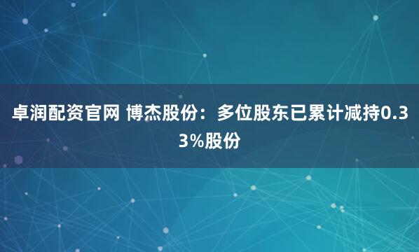 卓润配资官网 博杰股份：多位股东已累计减持0.33%股份