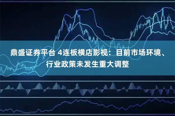 鼎盛证券平台 4连板横店影视：目前市场环境、行业政策未发生重大调整