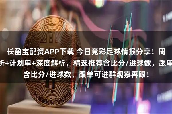 长盈宝配资APP下载 今日竞彩足球情报分享！周五14赛事扫盘分析+计划单+深度解析，精选推荐含比分/进球数，跟单可进群观察再跟！