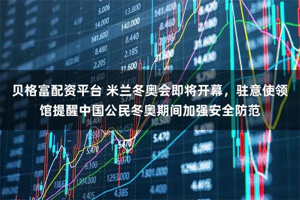 贝格富配资平台 米兰冬奥会即将开幕，驻意使领馆提醒中国公民冬奥期间加强安全防范