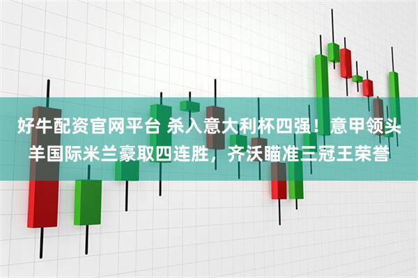 好牛配资官网平台 杀入意大利杯四强！意甲领头羊国际米兰豪取四连胜，齐沃瞄准三冠王荣誉