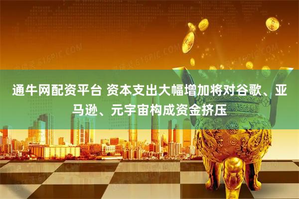通牛网配资平台 资本支出大幅增加将对谷歌、亚马逊、元宇宙构成资金挤压