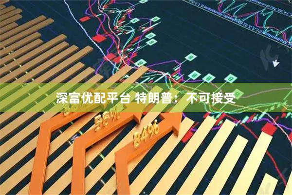 深富优配平台 特朗普：不可接受