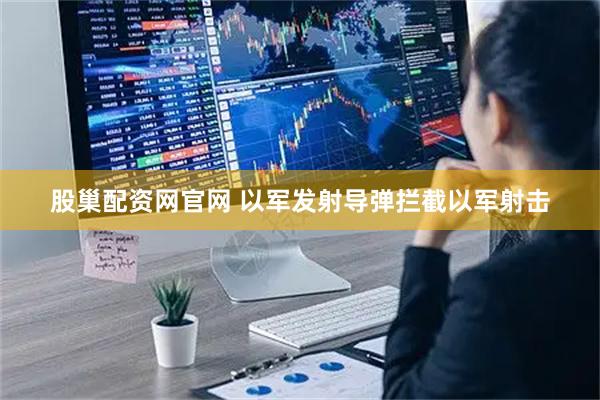 股巢配资网官网 以军发射导弹拦截以军射击