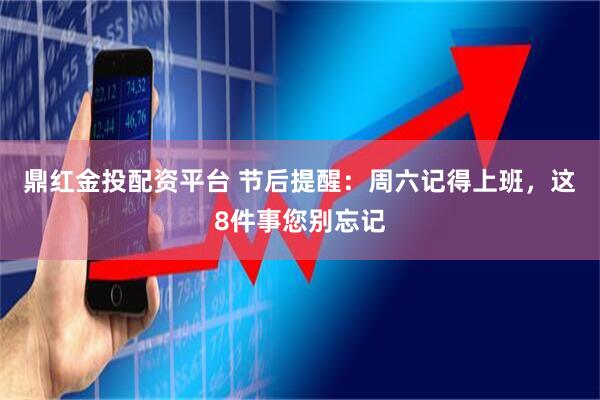 鼎红金投配资平台 节后提醒：周六记得上班，这8件事您别忘记