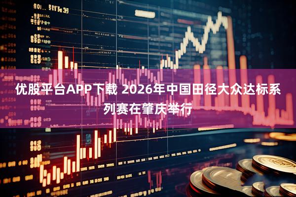 优股平台APP下载 2026年中国田径大众达标系列赛在肇庆举行