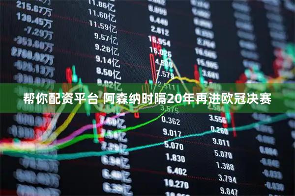 帮你配资平台 阿森纳时隔20年再进欧冠决赛