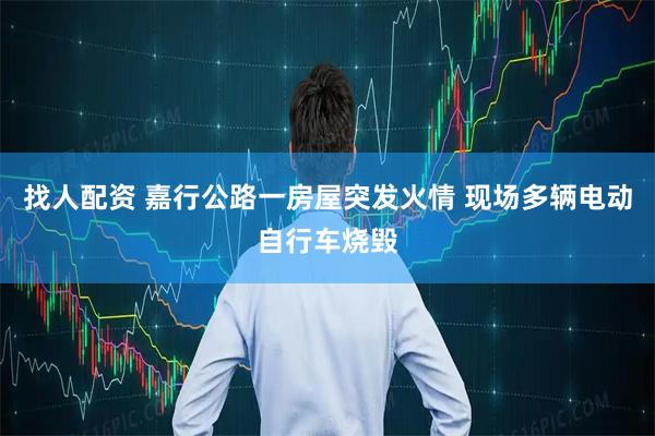 找人配资 嘉行公路一房屋突发火情 现场多辆电动自行车烧毁
