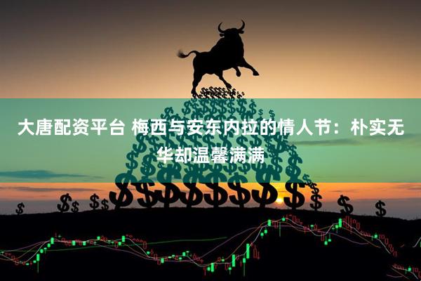 大唐配资平台 梅西与安东内拉的情人节：朴实无华却温馨满满