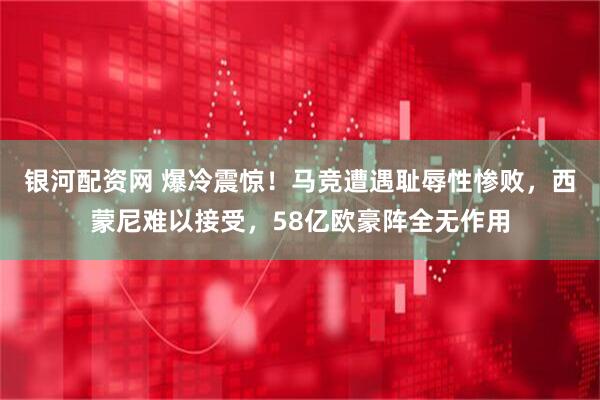 银河配资网 爆冷震惊！马竞遭遇耻辱性惨败，西蒙尼难以接受，58亿欧豪阵全无作用