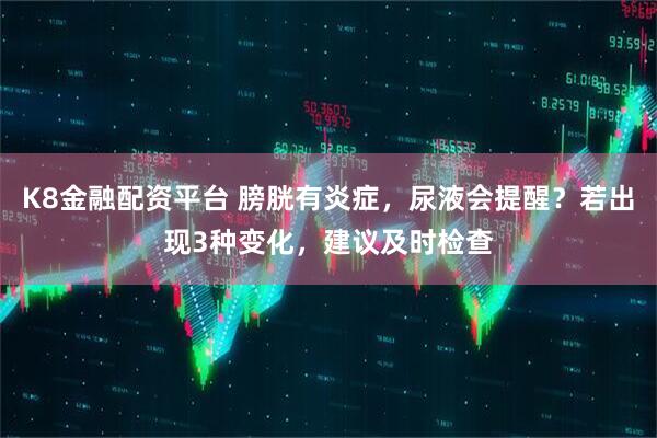 K8金融配资平台 膀胱有炎症，尿液会提醒？若出现3种变化，建议及时检查