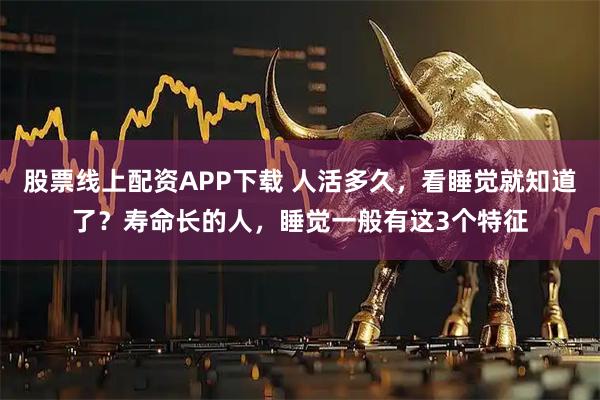 股票线上配资APP下载 人活多久，看睡觉就知道了？寿命长的人，睡觉一般有这3个特征