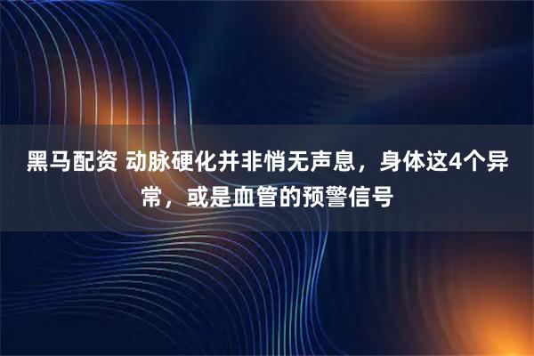 黑马配资 动脉硬化并非悄无声息，身体这4个异常，或是血管的预警信号